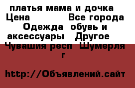 платья мама и дочка › Цена ­ 2 000 - Все города Одежда, обувь и аксессуары » Другое   . Чувашия респ.,Шумерля г.